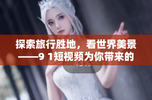 探索旅行胜地，看世界美景——9 1短视频为你带来的旅游新体验