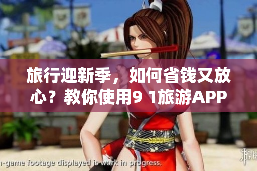 旅行迎新季，如何省钱又放心？教你使用9 1旅游APP免费安排行程