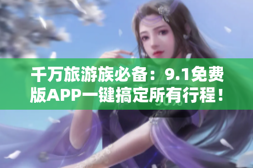 千万旅游族必备：9.1免费版APP一键搞定所有行程！