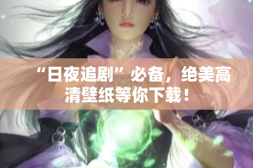“日夜追剧”必备，绝美高清壁纸等你下载！