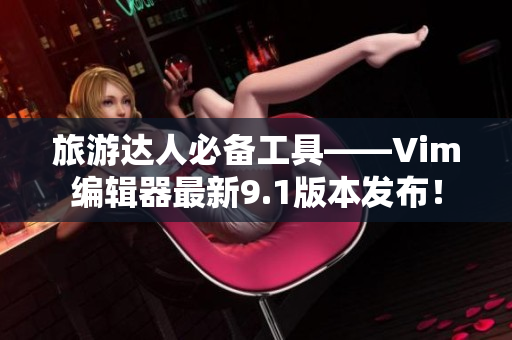 旅游达人必备工具——Vim编辑器最新9.1版本发布！