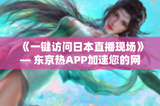 《一键访问日本直播现场》— 东京热APP加速您的网络体验
