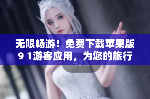 无限畅游！免费下载苹果版9 1游客应用，为您的旅行提供一站式服务