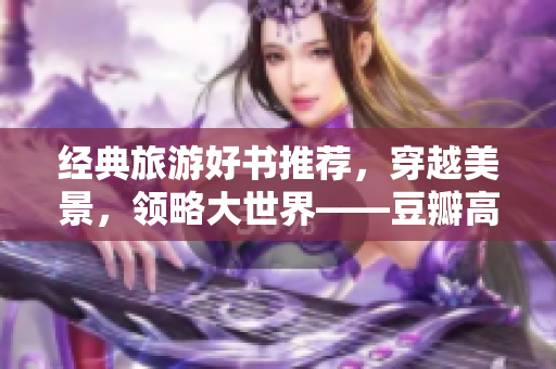 经典旅游好书推荐，穿越美景，领略大世界——豆瓣高分9.1清单