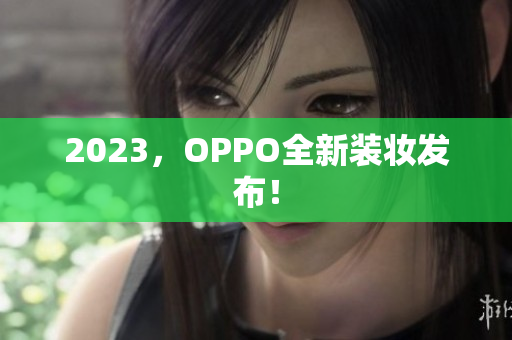 2023，OPPO全新装妆发布！