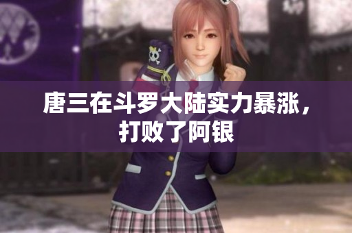 唐三在斗罗大陆实力暴涨，打败了阿银