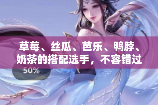 草莓、丝瓜、芭乐、鸭脖、奶茶的搭配选手，不容错过！