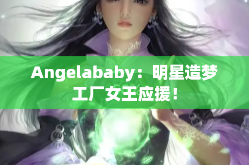 Angelababy：明星造梦工厂女王应援！