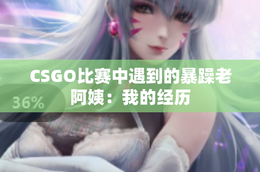 CSGO比赛中遇到的暴躁老阿姨：我的经历