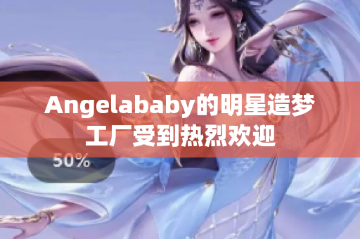 Angelababy的明星造梦工厂受到热烈欢迎