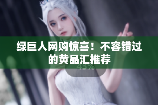 绿巨人网购惊喜！不容错过的黄品汇推荐