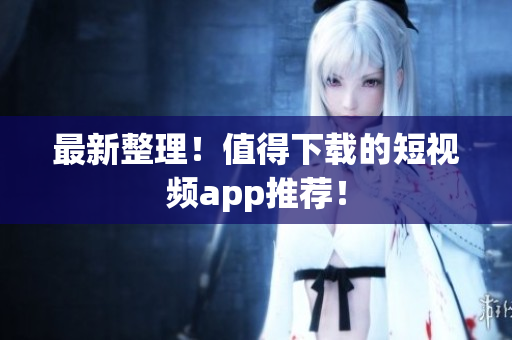 最新整理！值得下载的短视频app推荐！