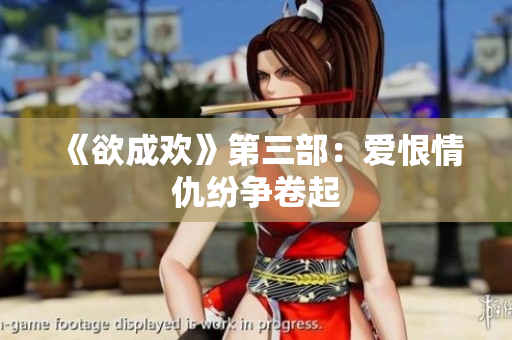 《欲成欢》第三部：爱恨情仇纷争卷起