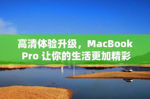 高清体验升级，MacBook Pro 让你的生活更加精彩！