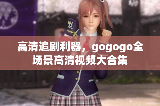 高清追剧利器，gogogo全场景高清视频大合集