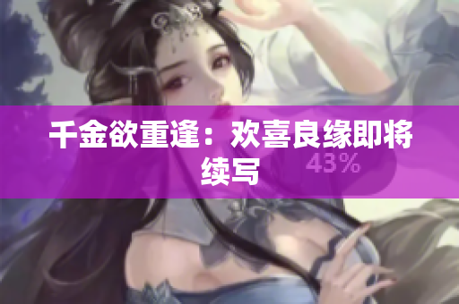 千金欲重逢：欢喜良缘即将续写