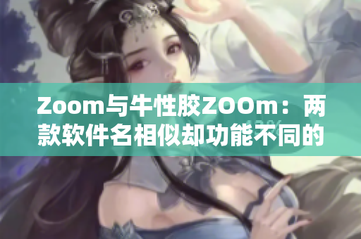 Zoom与牛性胶ZOOm：两款软件名相似却功能不同的解释