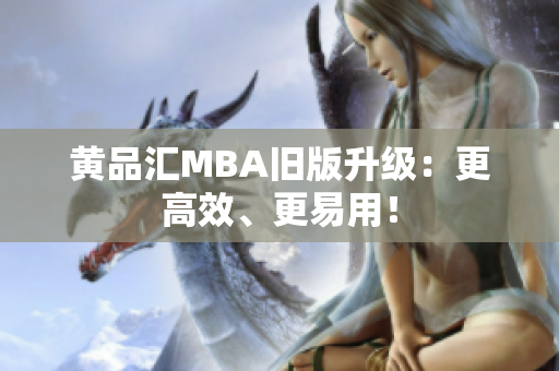 黄品汇MBA旧版升级：更高效、更易用！