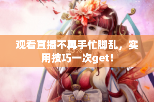观看直播不再手忙脚乱，实用技巧一次get！