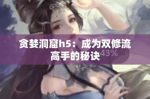 贪婪洞窟h5：成为双修流高手的秘诀