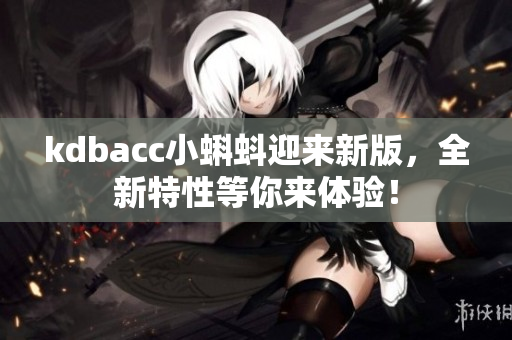 kdbacc小蝌蚪迎来新版，全新特性等你来体验！