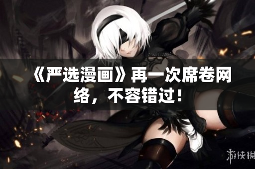 《严选漫画》再一次席卷网络，不容错过！