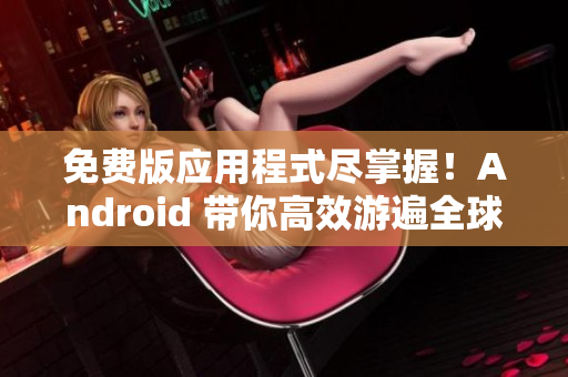 免费版应用程式尽掌握！Android 带你高效游遍全球