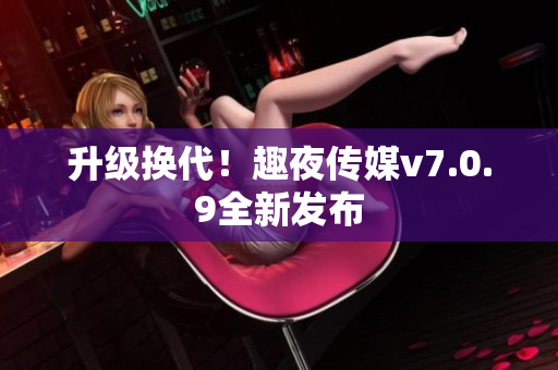 升级换代！趣夜传媒v7.0.9全新发布