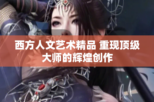 西方人文艺术精品 重现顶级大师的辉煌创作