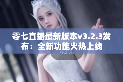 零七直播最新版本v3.2.3发布：全新功能火热上线