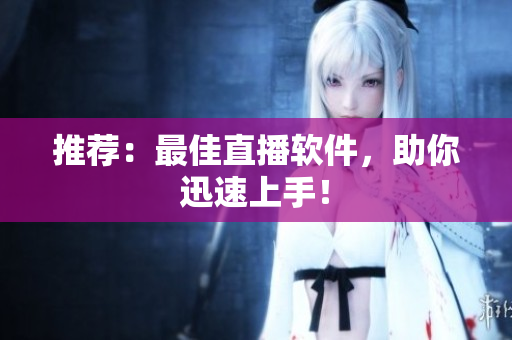推荐：最佳直播软件，助你迅速上手！