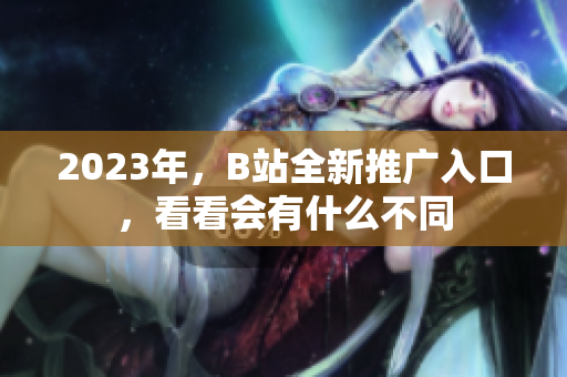 2023年，B站全新推广入口，看看会有什么不同