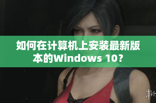 如何在计算机上安装最新版本的Windows 10？