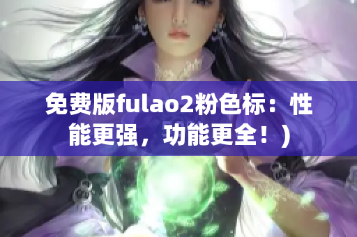 免费版fulao2粉色标：性能更强，功能更全！)