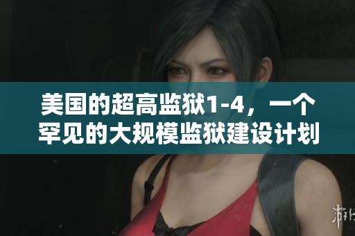 美国的超高监狱1-4，一个罕见的大规模监狱建设计划