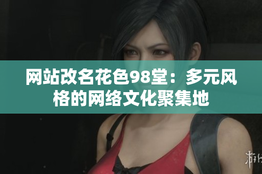 网站改名花色98堂：多元风格的网络文化聚集地