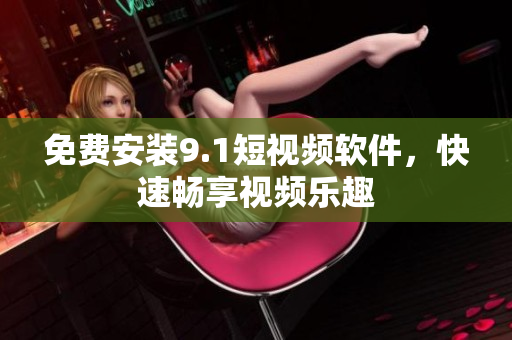 免费安装9.1短视频软件，快速畅享视频乐趣