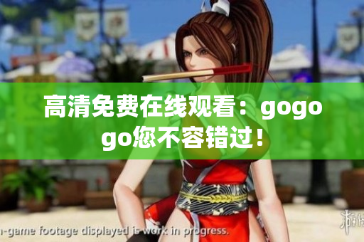 高清免费在线观看：gogogo您不容错过！