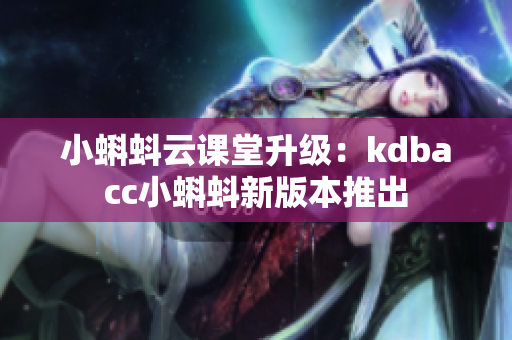 小蝌蚪云课堂升级：kdbacc小蝌蚪新版本推出