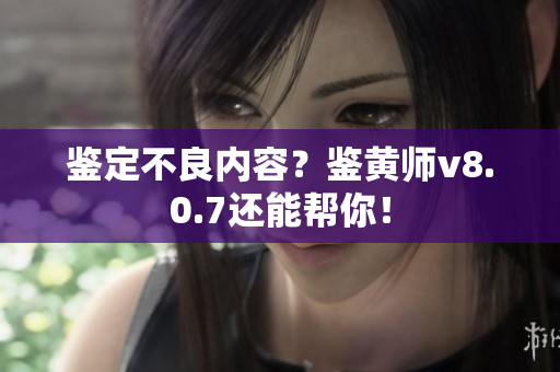 鉴定不良内容？鉴黄师v8.0.7还能帮你！