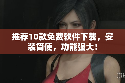 推荐10款免费软件下载，安装简便，功能强大！