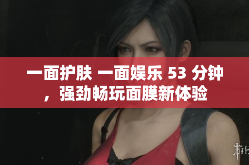 一面护肤 一面娱乐 53 分钟，强劲畅玩面膜新体验