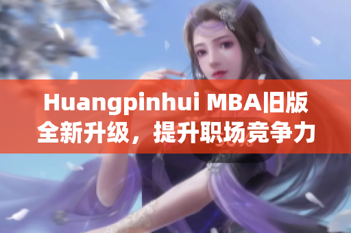 Huangpinhui MBA旧版全新升级，提升职场竞争力