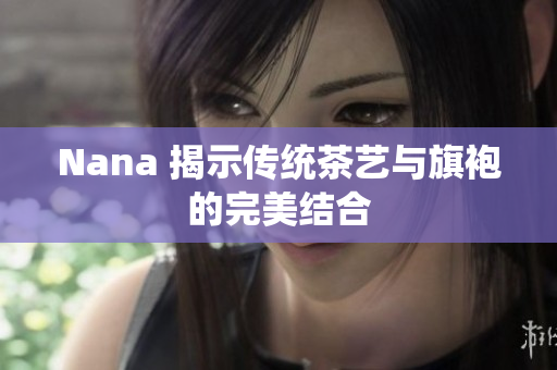 Nana 揭示传统茶艺与旗袍的完美结合