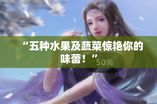 “五种水果及蔬菜惊艳你的味蕾！”
