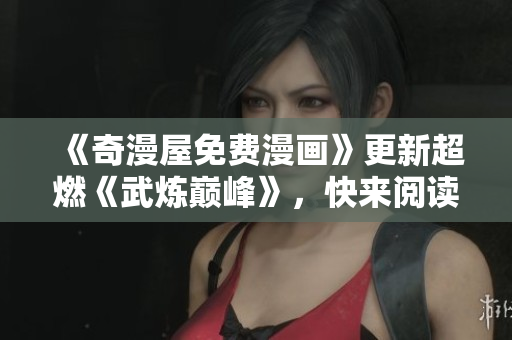 《奇漫屋免费漫画》更新超燃《武炼巅峰》，快来阅读！