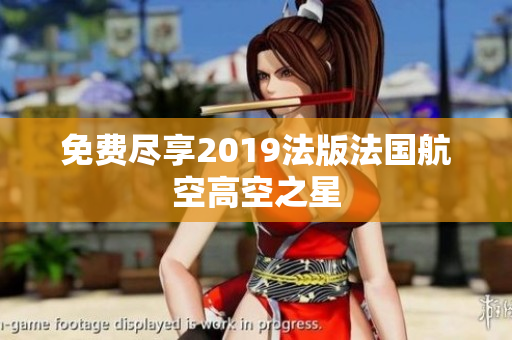 免费尽享2019法版法国航空高空之星