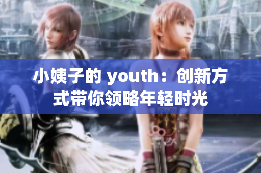 小姨子的 youth：创新方式带你领略年轻时光