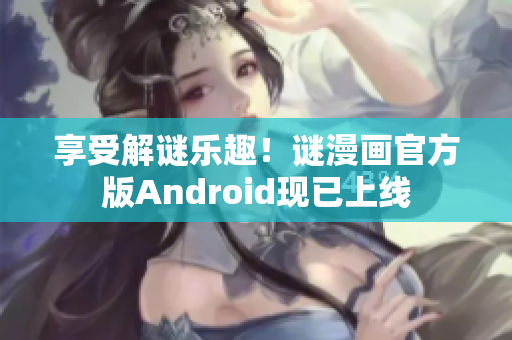 享受解谜乐趣！谜漫画官方版Android现已上线