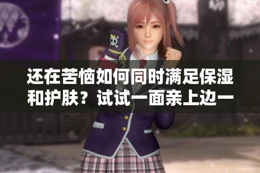 还在苦恼如何同时满足保湿和护肤？试试一面亲上边一面敷下边！